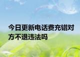 今日更新电话费充错对方不退违法吗