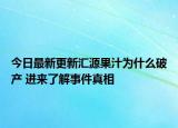 今日最新更新汇源果汁为什么破产 进来了解事件真相