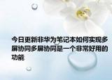 今日更新非华为笔记本如何实现多屏协同多屏协同是一个非常好用的功能