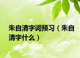 朱自清字词预习（朱自清字什么）