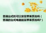 普通台式机可以安装苹果系统吗（普通的台式电脑能装苹果系统吗?）