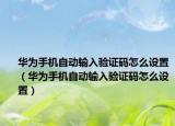 华为手机自动输入验证码怎么设置（华为手机自动输入验证码怎么设置）