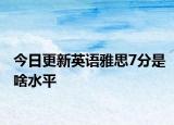 今日更新英语雅思7分是啥水平
