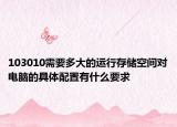 103010需要多大的运行存储空间对电脑的具体配置有什么要求