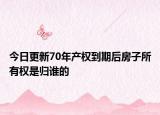 今日更新70年产权到期后房子所有权是归谁的