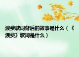 浪费歌词背后的故事是什么（《浪费》歌词是什么）