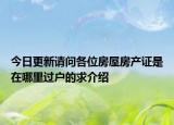 今日更新请问各位房屋房产证是在哪里过户的求介绍