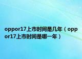 oppor17上市时间是几年（oppor17上市时间是哪一年）