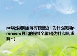 pr导出视频全屏时有黑边（为什么我用premiere导出的视频全黑?是为什么啊,求解~）