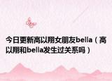 今日更新高以翔女朋友bella（高以翔和bella发生过关系吗）