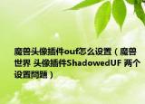 魔兽头像插件ouf怎么设置（魔兽世界 头像插件ShadowedUF 两个设置問題）