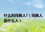 什么叫玛雅人?（玛雅人是什么人）