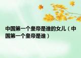 中国第一个皇帝是谁的女儿（中国第一个皇帝是谁）
