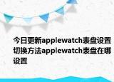 今日更新applewatch表盘设置切换方法applewatch表盘在哪设置