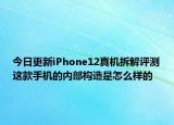 今日更新iPhone12真机拆解评测这款手机的内部构造是怎么样的