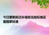 今日更新拆迁补偿按当地标准还是国家标准