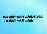 离线请留言突然变成离线什么意思（离线请留言突然变离线）
