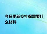 今日更新交社保需要什么材料