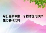 今日更新单独一个物体也可以产生力的作用吗