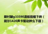 鎴村皵g33590澹板崱椹卞姩（戴尔1420声卡驱动肿么下载）