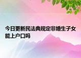 今日更新民法典规定非婚生子女能上户口吗