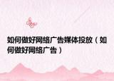 如何做好网络广告媒体投放（如何做好网络广告）