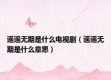 遥遥无期是什么电视剧（遥遥无期是什么意思）