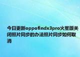 今日更新oppofindx3pro火星版关闭照片同步的办法照片同步如何取消