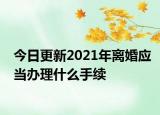 今日更新2021年离婚应当办理什么手续