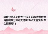 磁盘分区不支持大于4G（qq接收文件说 当前磁盘分区不支持超过4G大的文件 怎么处理呢?）