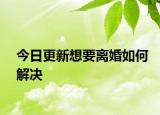 今日更新想要离婚如何解决