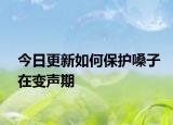 今日更新如何保护嗓子在变声期