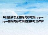 今日更新怎么删除内存垃圾oppo oppo删除内存垃圾的四种方法详解