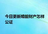 今日更新婚前财产怎样公证