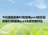 今日更新坚果R2和坚果pro3的区别坚果R2和坚果pro3主要参数对比