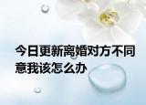 今日更新离婚对方不同意我该怎么办