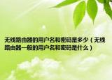 无线路由器的用户名和密码是多少（无线路由器一般的用户名和密码是什么）