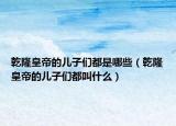乾隆皇帝的儿子们都是哪些（乾隆皇帝的儿子们都叫什么）