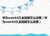 华为watch3久坐提醒怎么设置（华为watch3久坐提醒怎么设置）