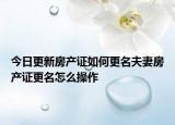 今日更新房产证如何更名夫妻房产证更名怎么操作