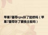 苹果7基带cpu坏了能修吗（苹果7基带坏了要换主板吗）