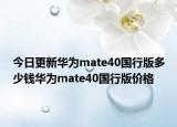 今日更新华为mate40国行版多少钱华为mate40国行版价格