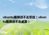 ubuntu黑屏进不去系统（ubuntu黑屏进不去桌面）