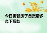 今日更新房子备案后多久下贷款