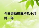 今日更新戒毒所几个月算一年