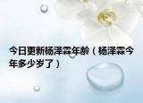 今日更新杨泽霖年龄（杨泽霖今年多少岁了）