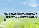 今日更新公积金能个人缴纳吗没有工作单位个人可以缴纳住房公积金吗