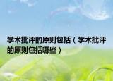 学术批评的原则包括（学术批评的原则包括哪些）
