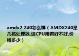 amdx2 240怎么样（AMDX240是几核处理器,这CPU用着好不好,价格多少）