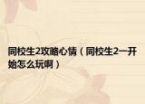 同校生2攻略心情（同校生2一开始怎么玩啊）